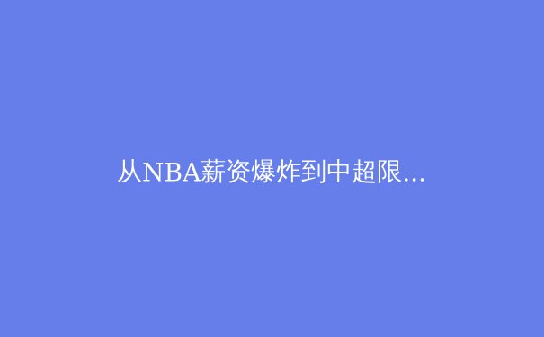从NBA薪资爆炸到中超限薪令：全球体育资本博弈的冰与火之歌 - 2