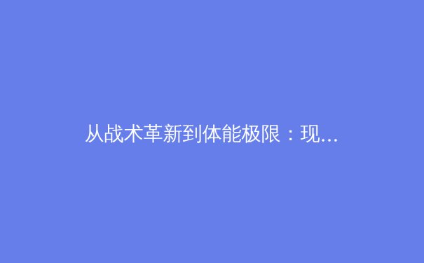 从战术革新到体能极限：现代足球如何重新定义中场球员的角色与价值 - 2