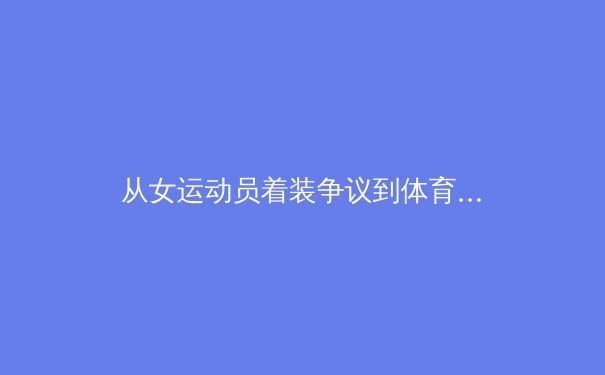 从女运动员着装争议到体育产业变革：中国体育营销的破局之路