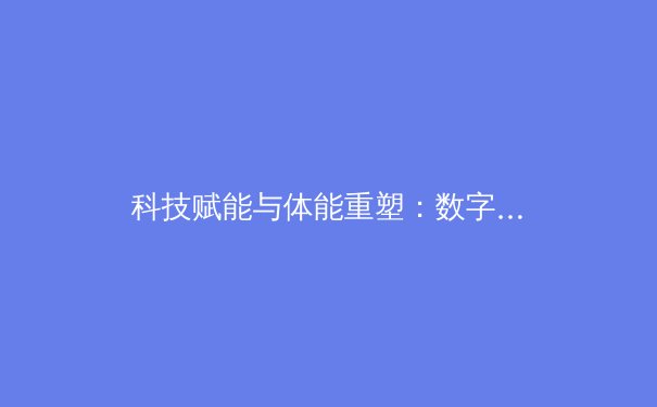 科技赋能与体能重塑：数字化时代职业运动员训练革命